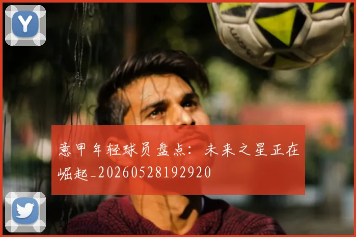 意甲年轻球员盘点:未来之星正在崛起_20260528192920