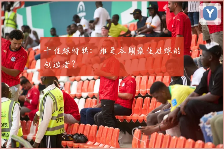 十佳球特辑:谁是本期最佳进球的创造者?