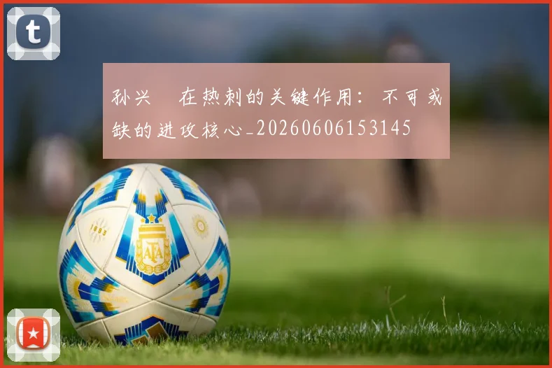 孙兴慜在热刺的关键作用：不可或缺的进攻核心_20260606153145