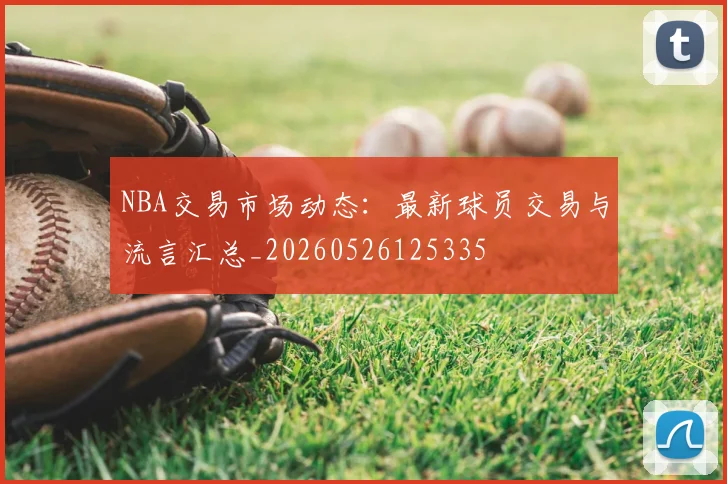 NBA交易市场动态:最新球员交易与流言汇总_20260526125335
