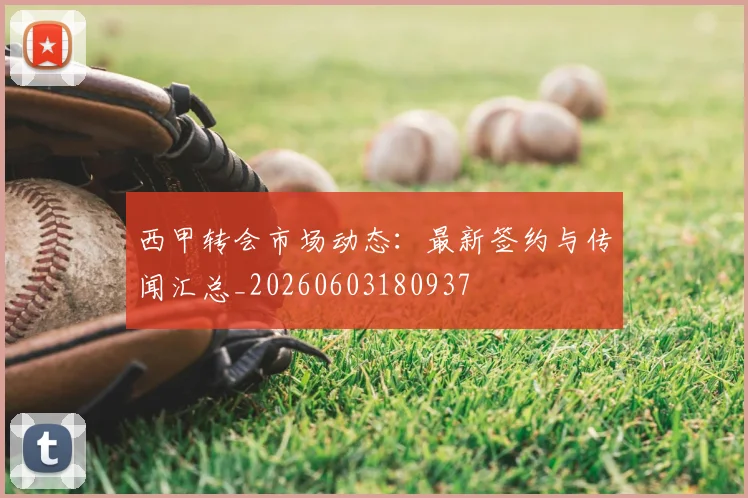 西甲转会市场动态:最新签约与传闻汇总_20260603180937