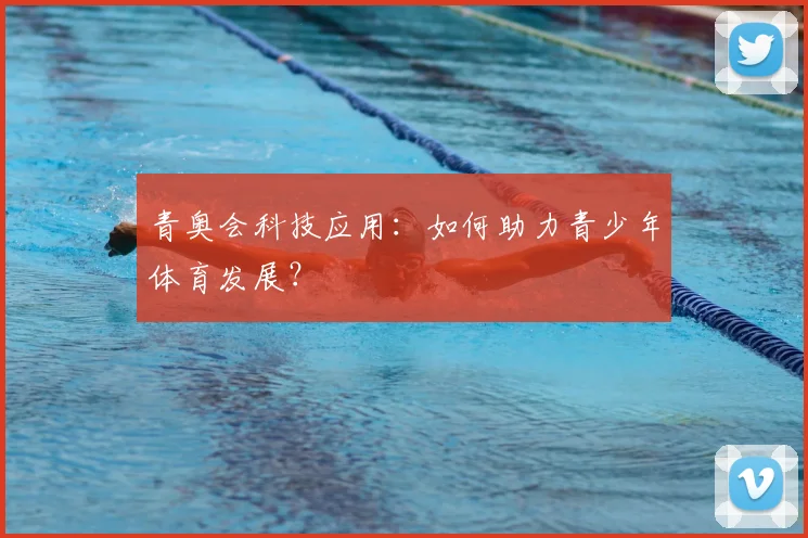 青奥会科技应用:如何助力青少年体育发展?