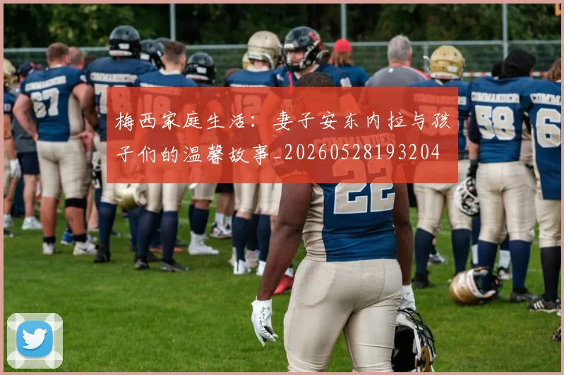 梅西家庭生活:妻子安东内拉与孩子们的温馨故事_20260528193204