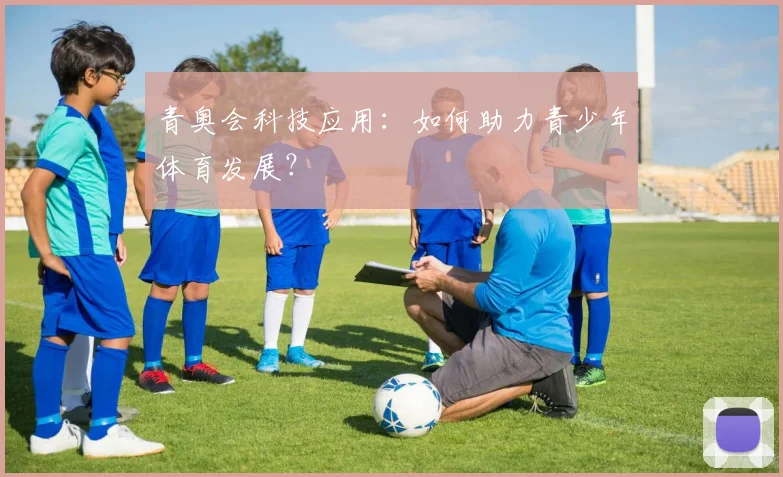 青奥会科技应用:如何助力青少年体育发展?