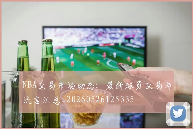 NBA交易市场动态:最新球员交易与流言汇总_20260526125335