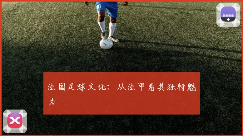 法国足球文化:从法甲看其独特魅力