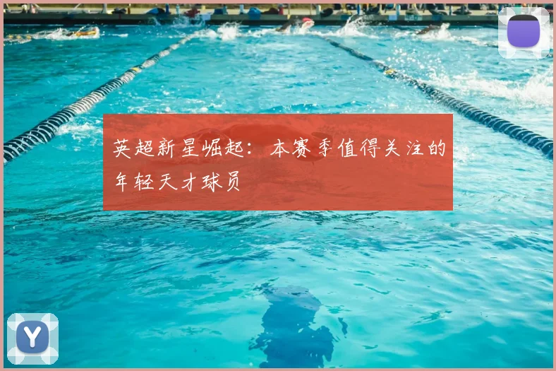 英超新星崛起:本赛季值得关注的年轻天才球员