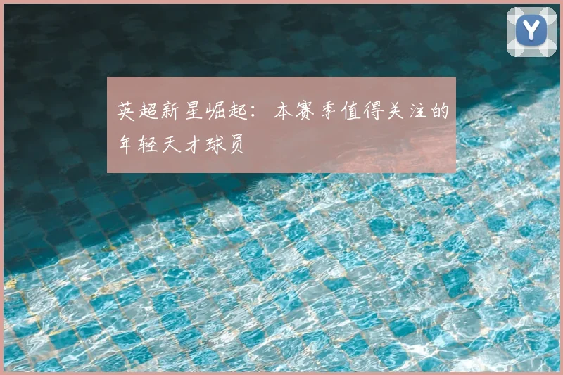 英超新星崛起:本赛季值得关注的年轻天才球员