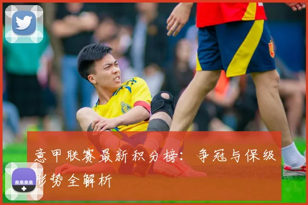 意甲联赛最新积分榜:争冠与保级形势全解析