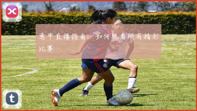 意甲直播指南:如何观看所有精彩比赛