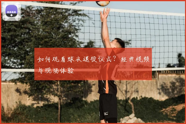 如何观看球衣退役仪式?经典视频与现场体验