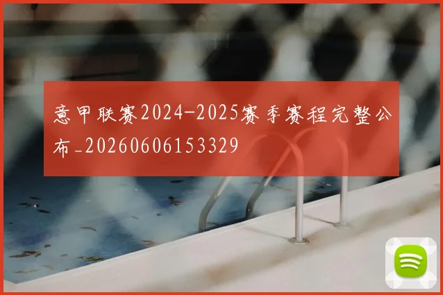 意甲联赛2024-2025赛季赛程完整公布_20260606153329