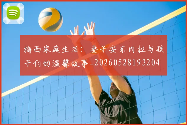 梅西家庭生活：妻子安东内拉与孩子们的温馨故事_20260528193204